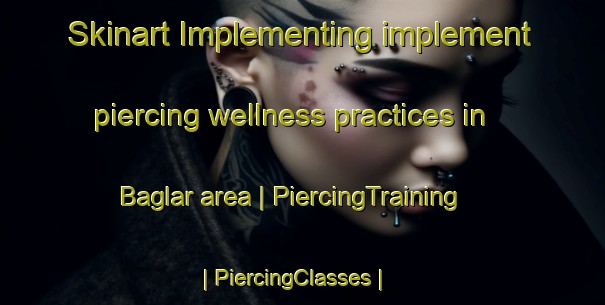 Skinart Implementing implement piercing wellness practices in Baglar area | PiercingTraining | PiercingClasses | SkinartTraining-Turkey